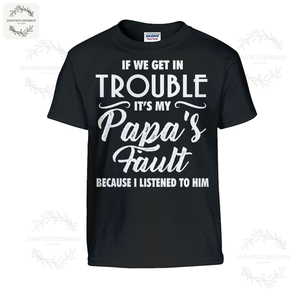 If We Get In Trouble It's My Papa's Fault Because I Listened To Him Shirts